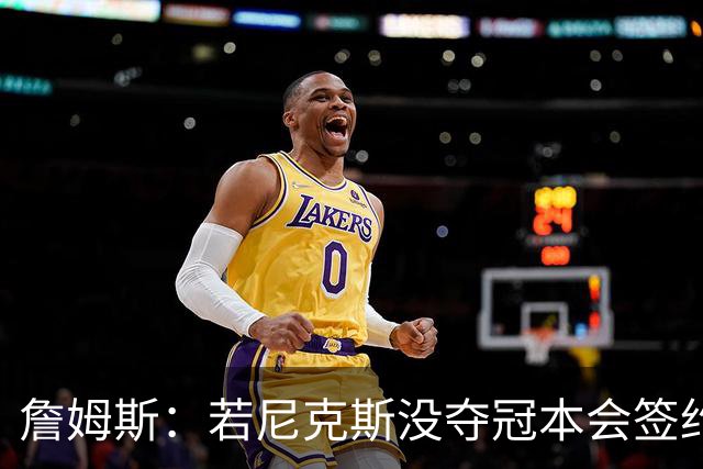 詹姆斯：若尼克斯没夺冠本会签约，如今只能从客队替补席看戒指夜